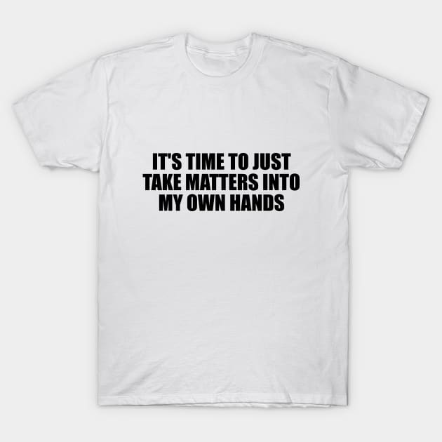 It's time to just take matters into my own hands T-Shirt by D1FF3R3NT